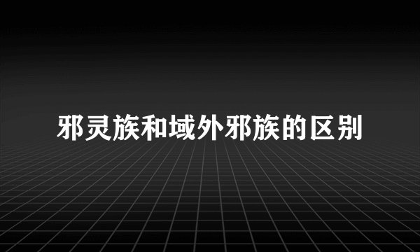 邪灵族和域外邪族的区别