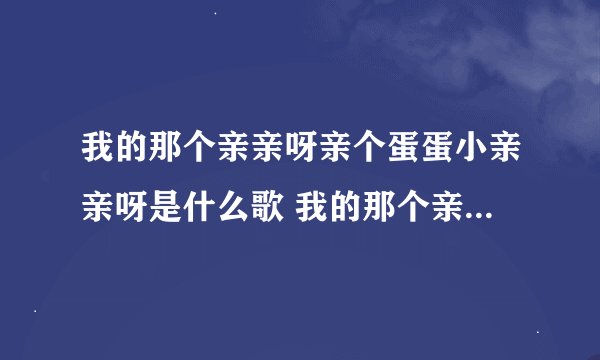 我的那个亲亲呀亲个蛋蛋小亲亲呀是什么歌 我的那个亲亲呀亲个蛋蛋小亲亲呀歌名