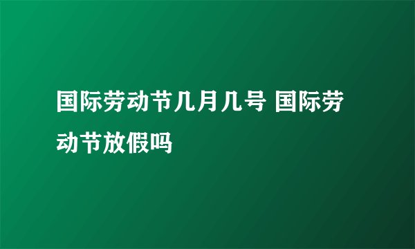 国际劳动节几月几号 国际劳动节放假吗