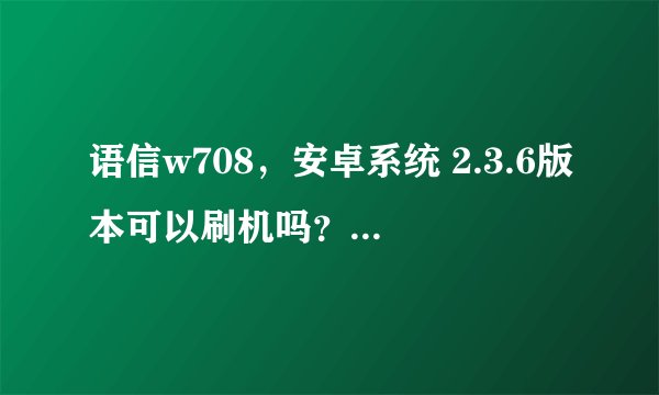 语信w708，安卓系统 2.3.6版本可以刷机吗？如何ROOT? 卓大师试过了，无法成功。急急！