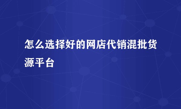 怎么选择好的网店代销混批货源平台