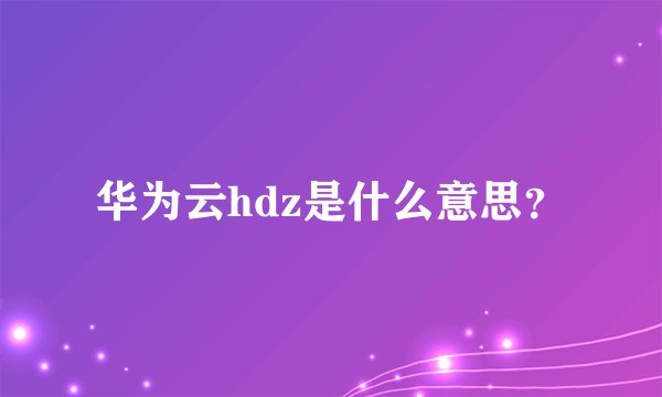 华为云hdz是什么意思？