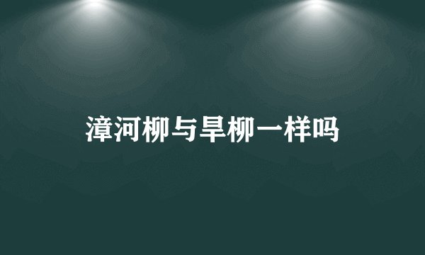 漳河柳与旱柳一样吗