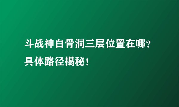 斗战神白骨洞三层位置在哪？具体路径揭秘！