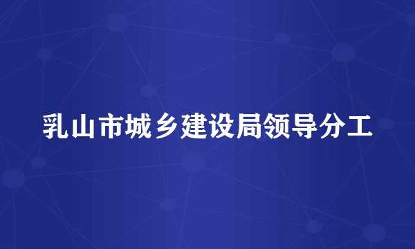 乳山市城乡建设局领导分工