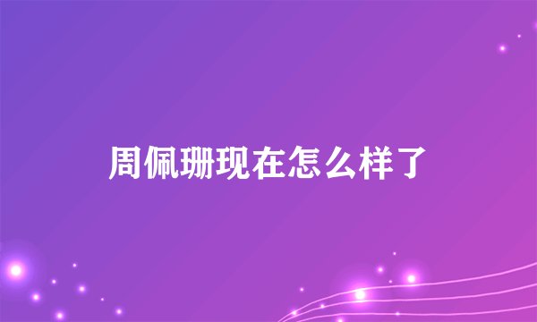 周佩珊现在怎么样了