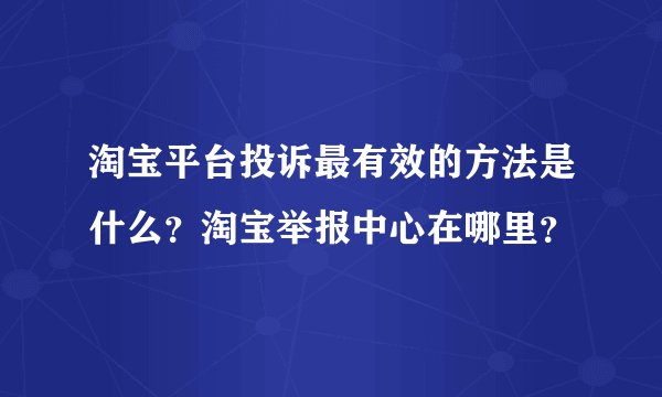 淘宝平台投诉最有效的方法是什么?淘宝举报中心在哪里?