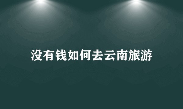没有钱如何去云南旅游