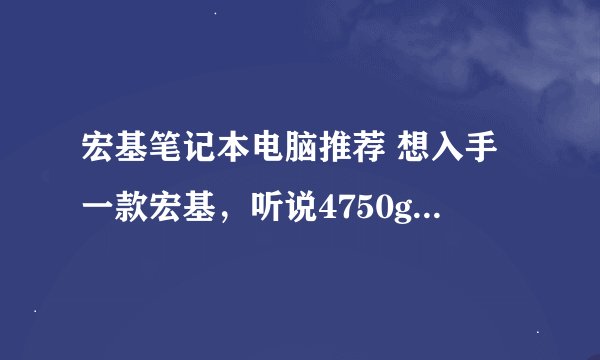 宏基笔记本电脑推荐 想入手一款宏基，听说4750g过时了？ 5750G? 请写出具体型号