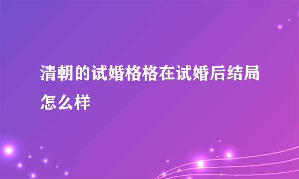 清朝的试婚格格在试婚后结局怎么样