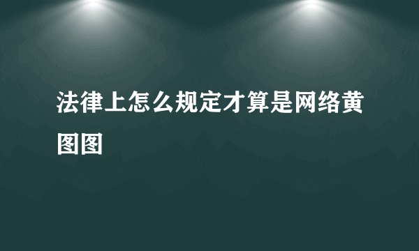 法律上怎么规定才算是网络黄图图