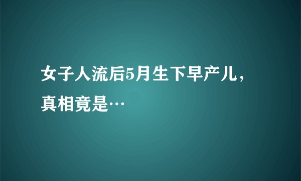 女子人流后5月生下早产儿,真相竟是…