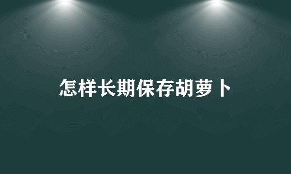 怎样长期保存胡萝卜