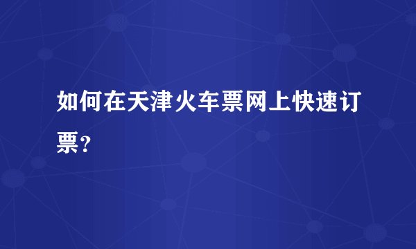 如何在天津火车票网上快速订票？