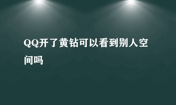 QQ开了黄钻可以看到别人空间吗