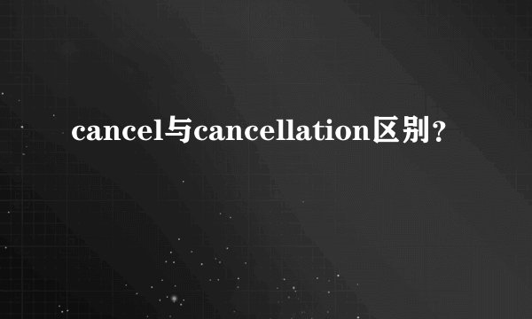 cancel与cancellation区别？