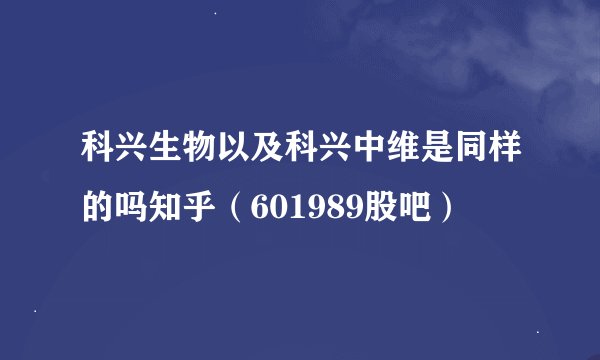 科兴生物以及科兴中维是同样的吗知乎（601989股吧）