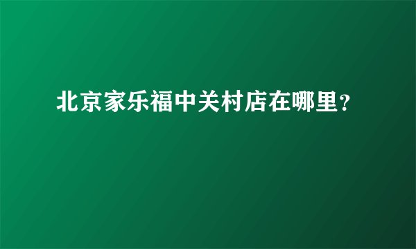 北京家乐福中关村店在哪里？