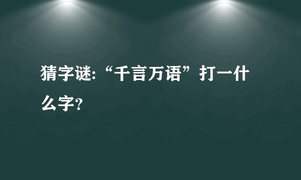 猜字谜:“千言万语”打一什么字？