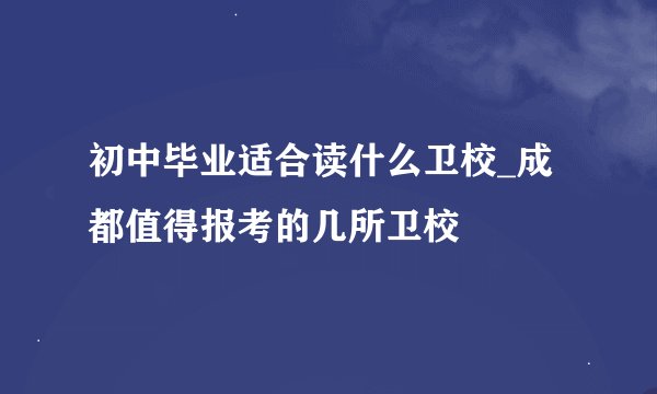 初中毕业适合读什么卫校_成都值得报考的几所卫校