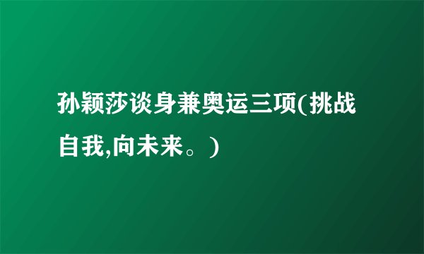 孙颖莎谈身兼奥运三项(挑战自我,向未来。)