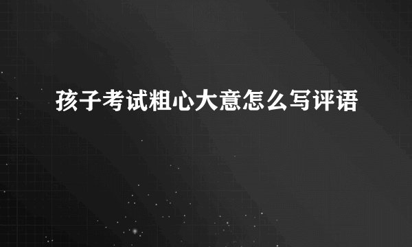 孩子考试粗心大意怎么写评语