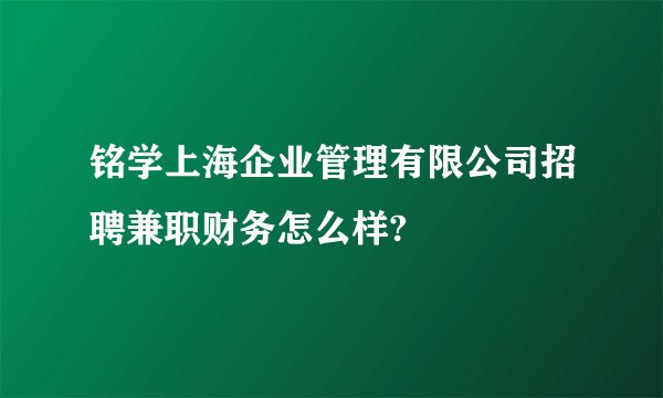 铭学上海企业管理有限公司招聘兼职财务怎么样?