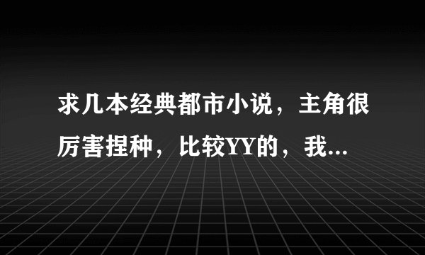 求几本经典都市小说，主角很厉害捏种，比较YY的，我看了很多越多越好