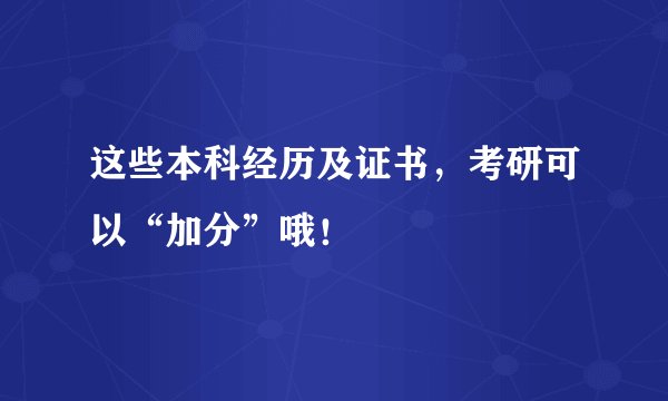 这些本科经历及证书,考研可以“加分”哦!