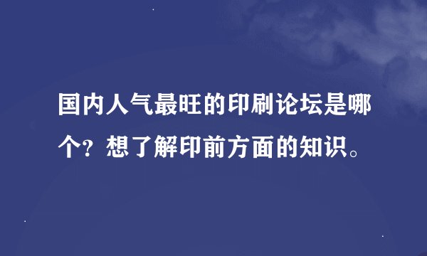 国内人气最旺的印刷论坛是哪个？想了解印前方面的知识。