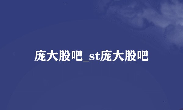 庞大股吧_st庞大股吧