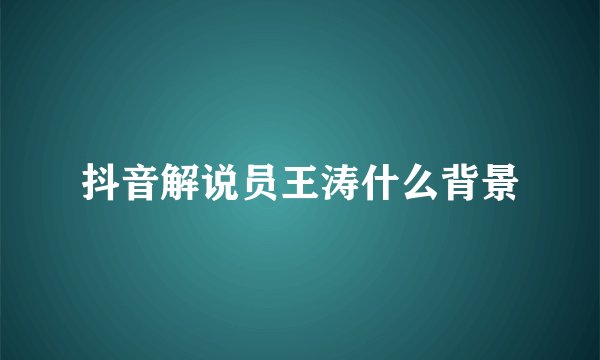 抖音解说员王涛什么背景