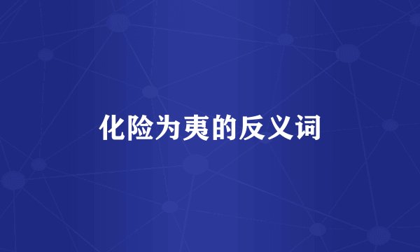 化险为夷的反义词
