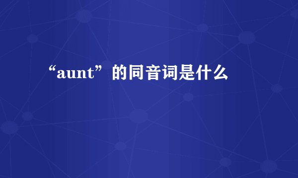 “aunt”的同音词是什么