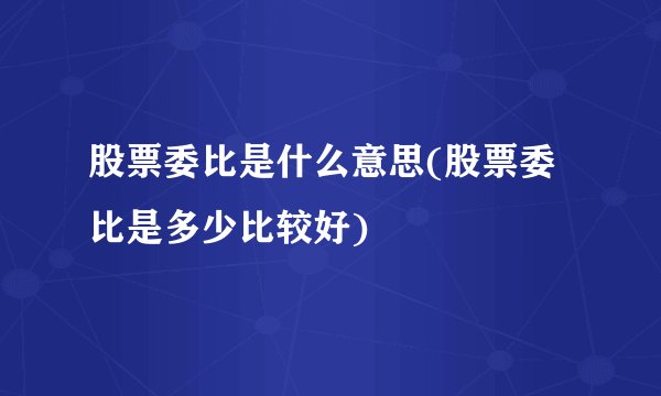 股票委比是什么意思(股票委比是多少比较好)
