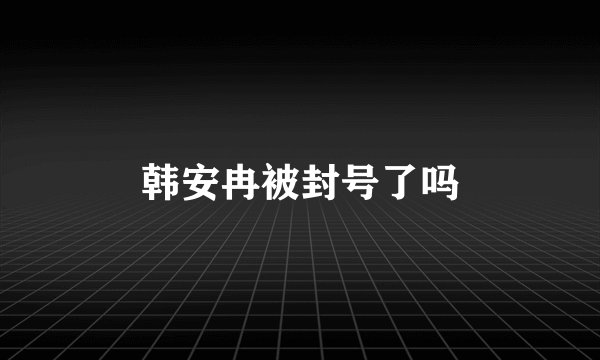 韩安冉被封号了吗