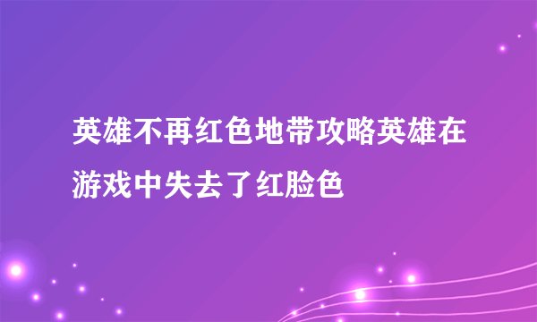 英雄不再红色地带攻略英雄在游戏中失去了红脸色