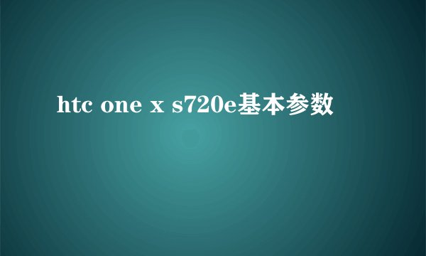 htc one x s720e基本参数
