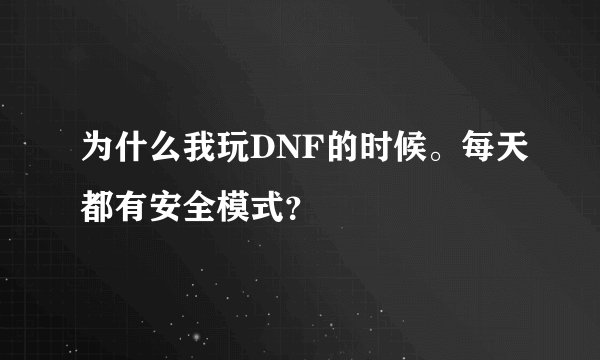 为什么我玩DNF的时候。每天都有安全模式？