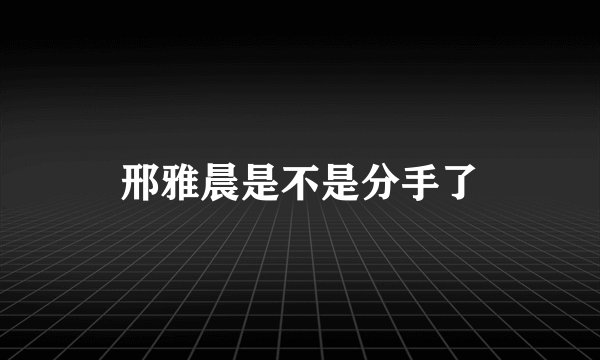 邢雅晨是不是分手了