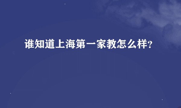 谁知道上海第一家教怎么样？