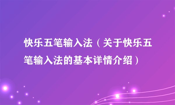 快乐五笔输入法（关于快乐五笔输入法的基本详情介绍）