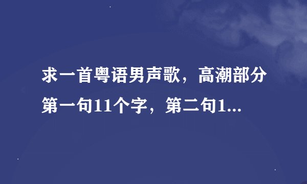 求一首粤语男声歌，高潮部分第一句11个字，第二句12个字，曲子好像是“咿咿呀咿咿呀咿咿咿咿呀，