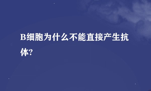 B细胞为什么不能直接产生抗体?