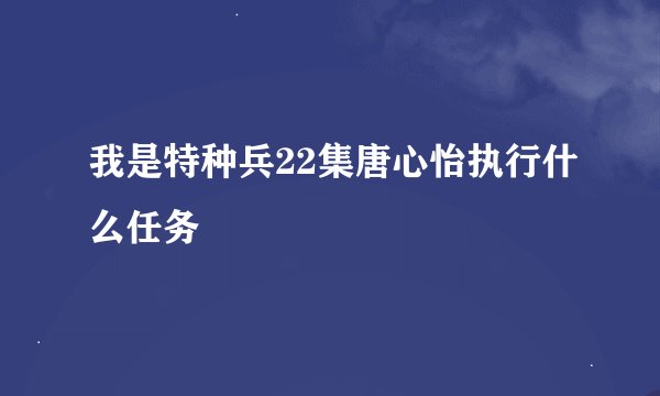 我是特种兵22集唐心怡执行什么任务