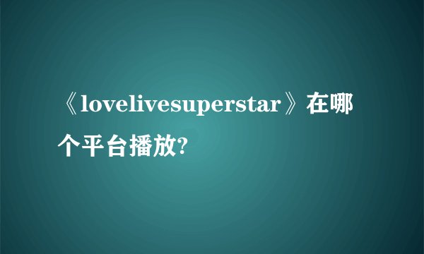 《lovelivesuperstar》在哪个平台播放?