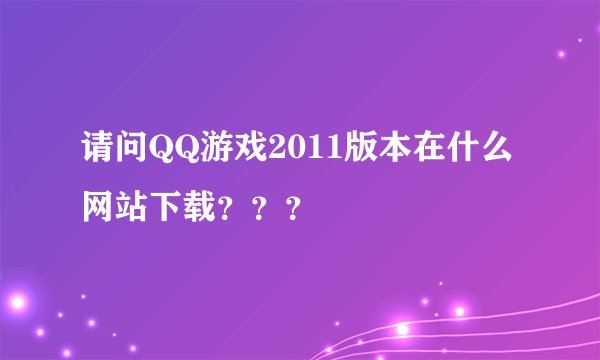 请问QQ游戏2011版本在什么网站下载？？？