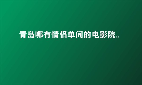 青岛哪有情侣单间的电影院。