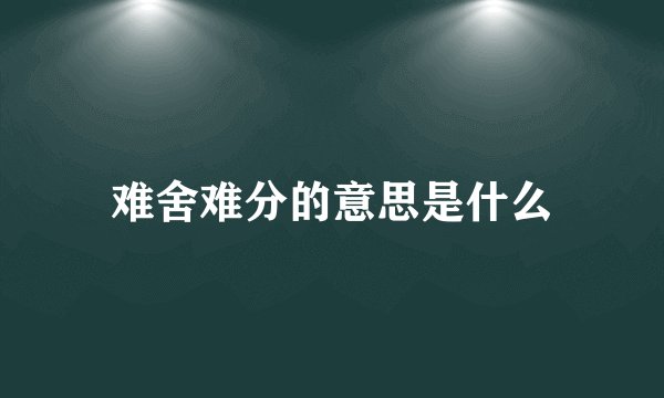 难舍难分的意思是什么