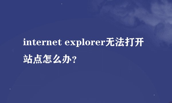 internet explorer无法打开站点怎么办？